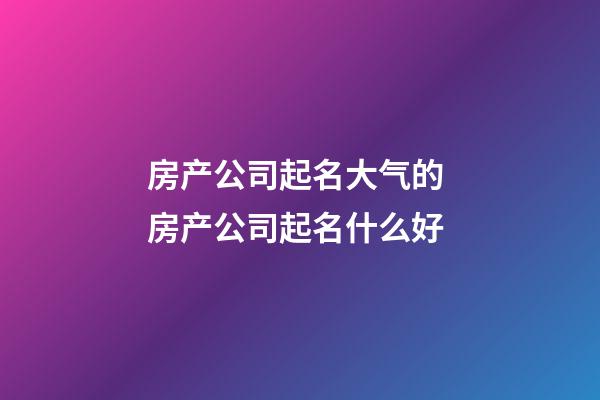 房产公司起名大气的 房产公司起名什么好-第1张-公司起名-玄机派